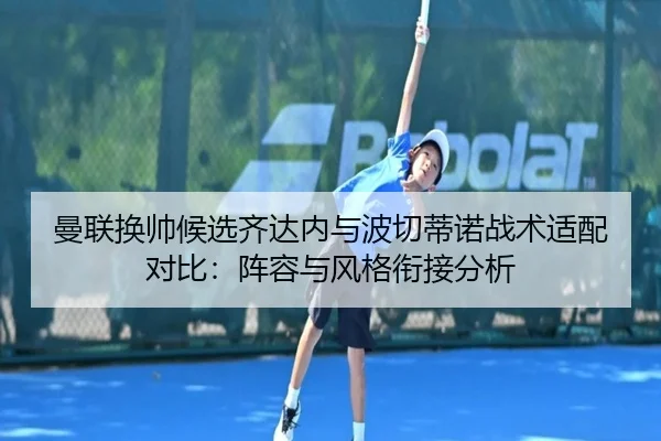 曼联换帅候选齐达内与波切蒂诺战术适配对比：阵容与风格衔接分析