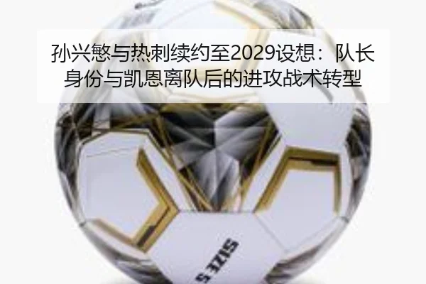 孙兴慜与热刺续约至2029设想：队长身份与凯恩离队后的进攻战术转型