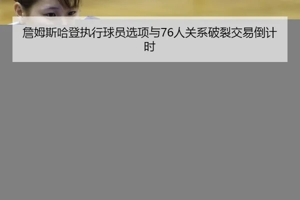 詹姆斯哈登执行球员选项与76人关系破裂交易倒计时