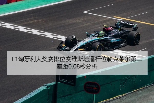 F1匈牙利大奖赛排位赛维斯塔潘杆位勒克莱尔第二差距0.08秒分析