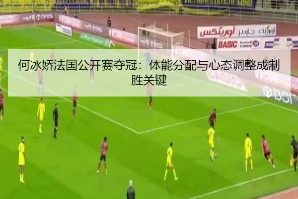 何冰娇法国公开赛夺冠：体能分配与心态调整成制胜关键